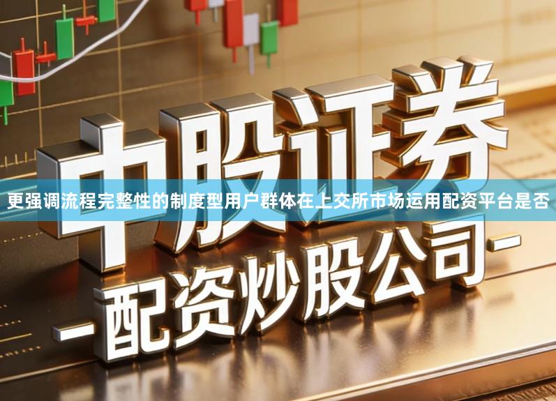 更强调流程完整性的制度型用户群体在上交所市场运用配资平台是否
