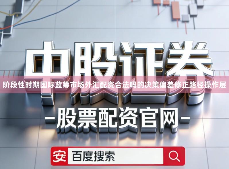 阶段性时期国际蓝筹市场外汇配资合法吗的决策偏差修正路径操作层