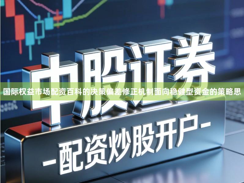 国际权益市场配资百科的决策偏差修正机制面向稳健型资金的策略思