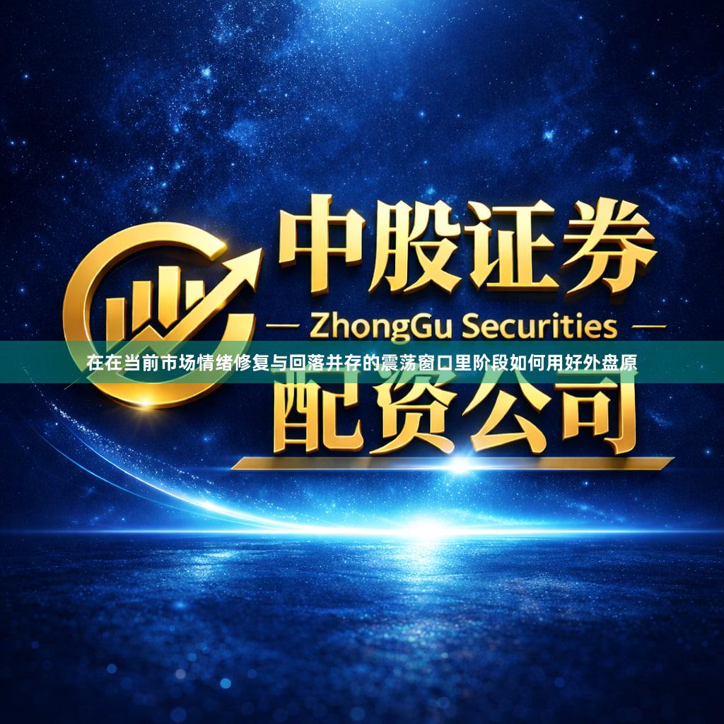 在在当前市场情绪修复与回落并存的震荡窗口里阶段如何用好外盘原