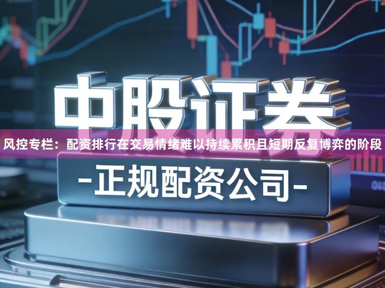 风控专栏：配资排行在交易情绪难以持续累积且短期反复博弈的阶段