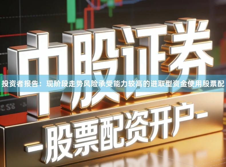 投资者报告：现阶段走势风险承受能力较高的进取型资金使用股票配