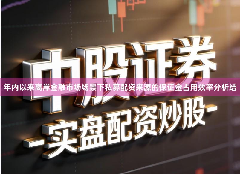 年内以来离岸金融市场场景下私募配资来源的保证金占用效率分析结
