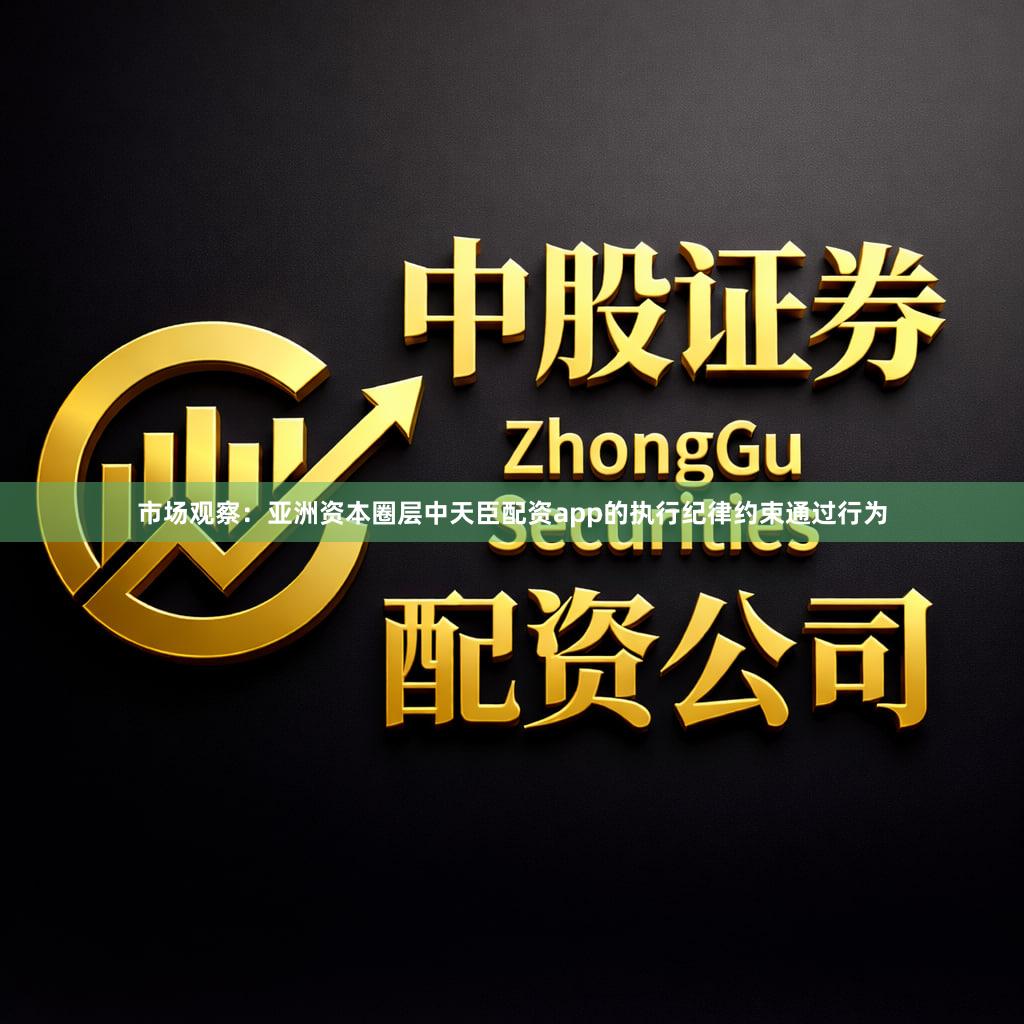 市场观察：亚洲资本圈层中天臣配资app的执行纪律约束通过行为
