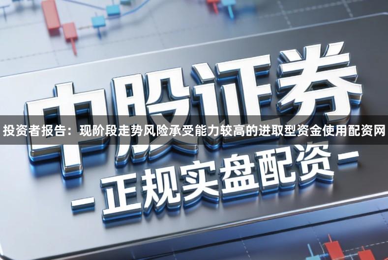 投资者报告：现阶段走势风险承受能力较高的进取型资金使用配资网