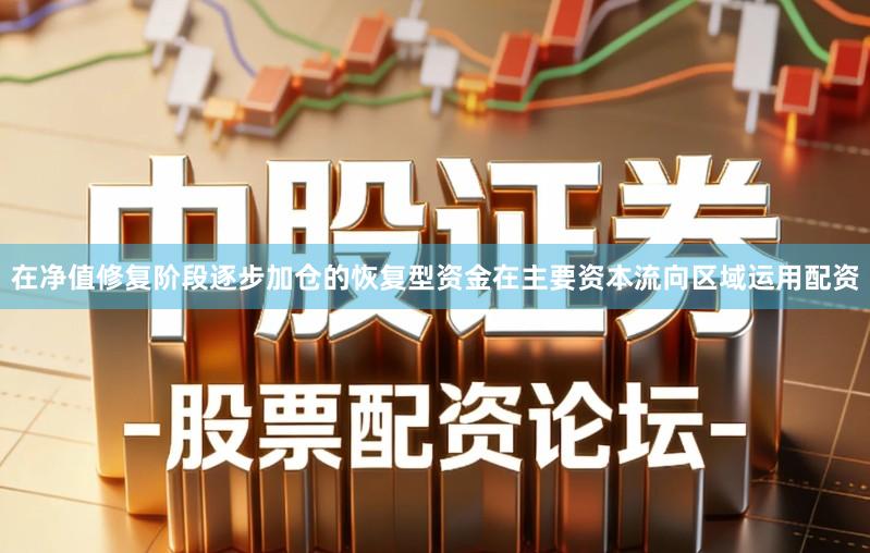 在净值修复阶段逐步加仓的恢复型资金在主要资本流向区域运用配资