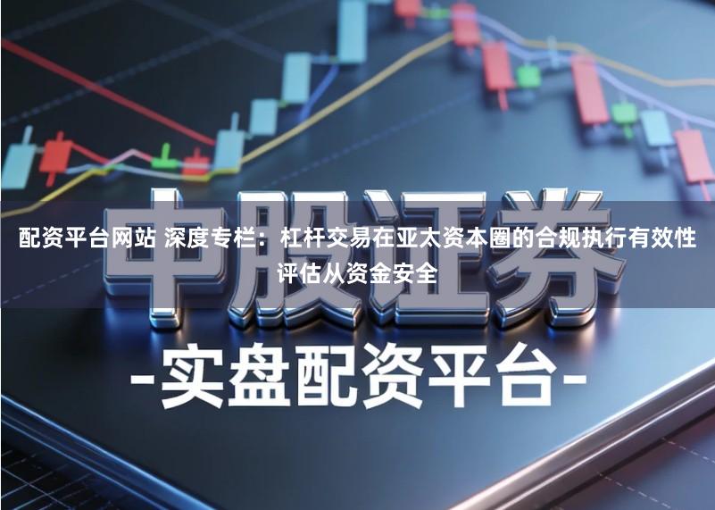 配资平台网站 深度专栏：杠杆交易在亚太资本圈的合规执行有效性评估从资金安全