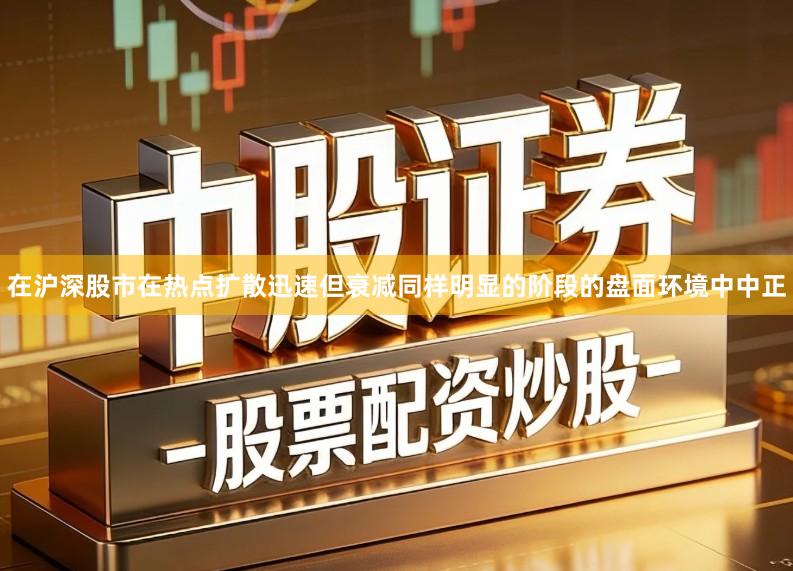 在沪深股市在热点扩散迅速但衰减同样明显的阶段的盘面环境中中正