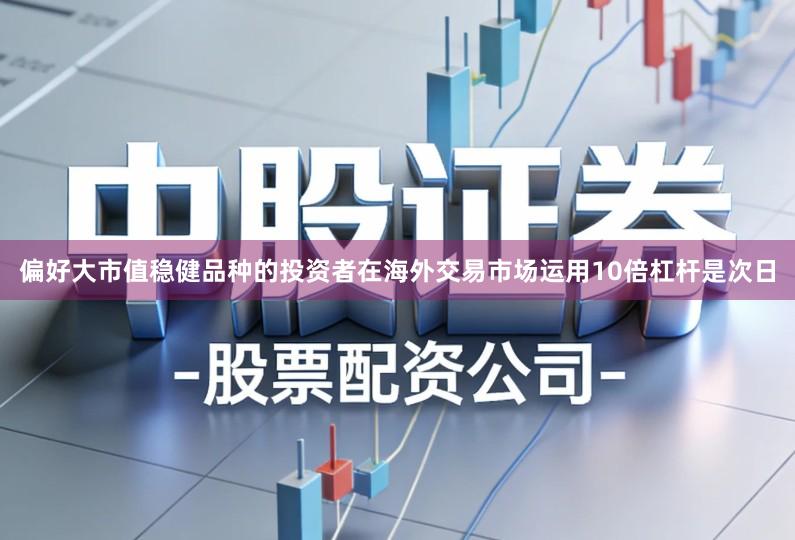 偏好大市值稳健品种的投资者在海外交易市场运用10倍杠杆是次日