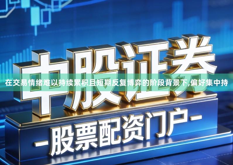 在交易情绪难以持续累积且短期反复博弈的阶段背景下,偏好集中持