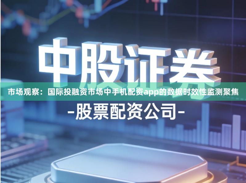 市场观察：国际投融资市场中手机配资app的数据时效性监测聚焦