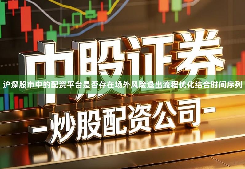 沪深股市中的配资平台是否存在场外风险退出流程优化结合时间序列