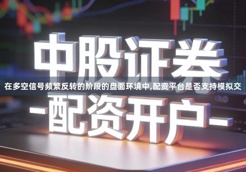 在多空信号频繁反转的阶段的盘面环境中,配资平台是否支持模拟交