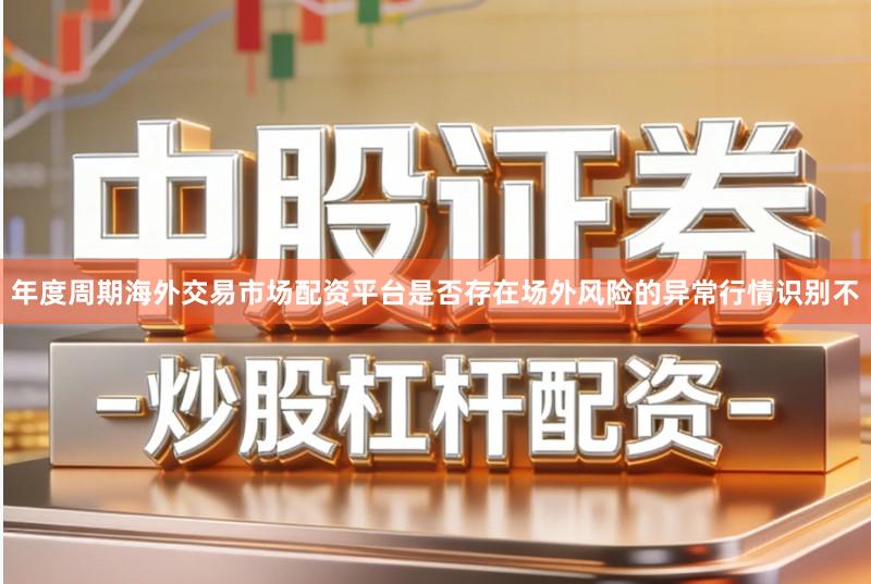 年度周期海外交易市场配资平台是否存在场外风险的异常行情识别不