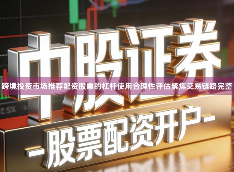 跨境投资市场推荐配资股票的杠杆使用合理性评估聚焦交易链路完整