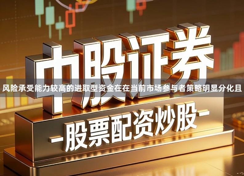 风险承受能力较高的进取型资金在在当前市场参与者策略明显分化且