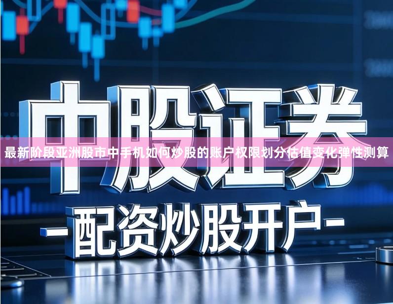 最新阶段亚洲股市中手机如何炒股的账户权限划分估值变化弹性测算