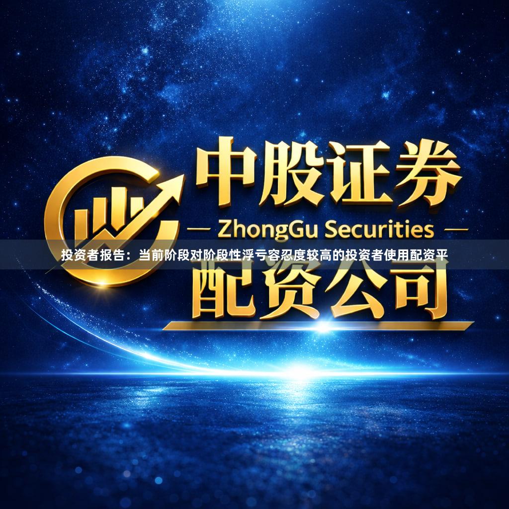 投资者报告：当前阶段对阶段性浮亏容忍度较高的投资者使用配资平