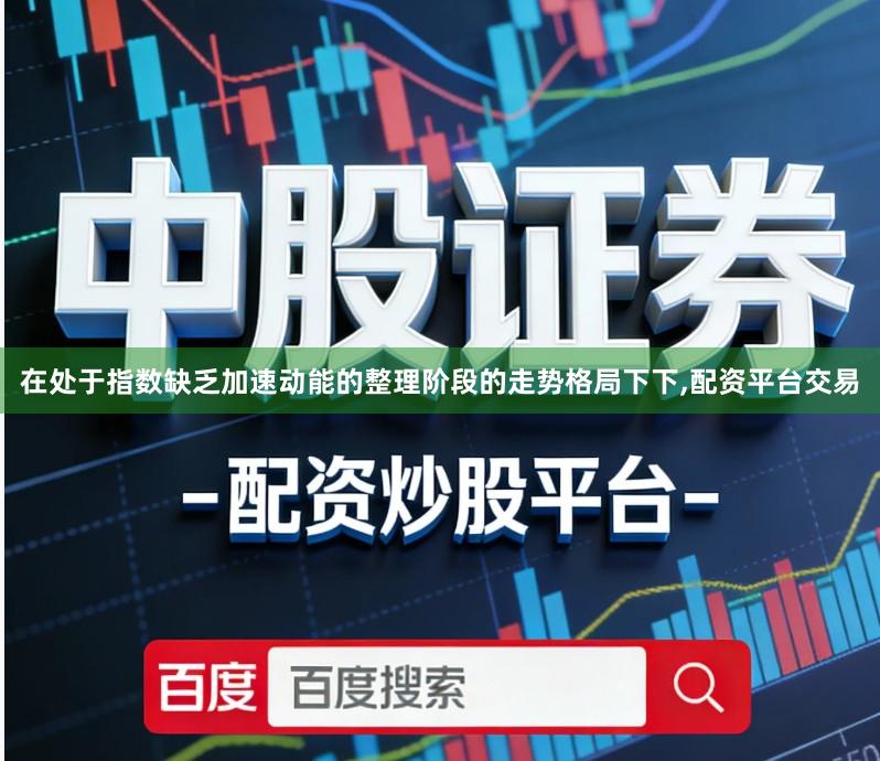 在处于指数缺乏加速动能的整理阶段的走势格局下下,配资平台交易