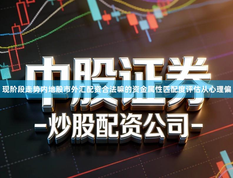 现阶段走势内地股市外汇配资合法嘛的资金属性匹配度评估从心理偏
