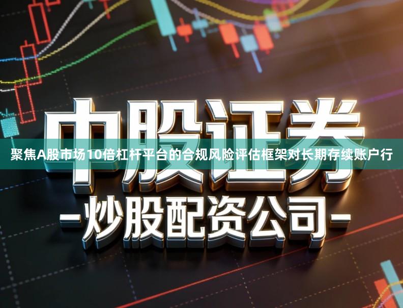 聚焦A股市场10倍杠杆平台的合规风险评估框架对长期存续账户行