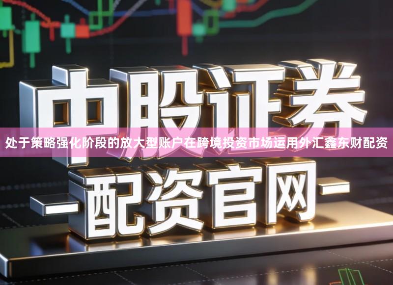 处于策略强化阶段的放大型账户在跨境投资市场运用外汇鑫东财配资