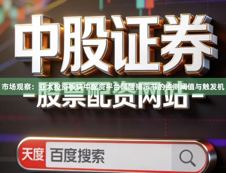 市场观察：亚太投资板块中配资平台风险揭示书的监测阈值与触发机