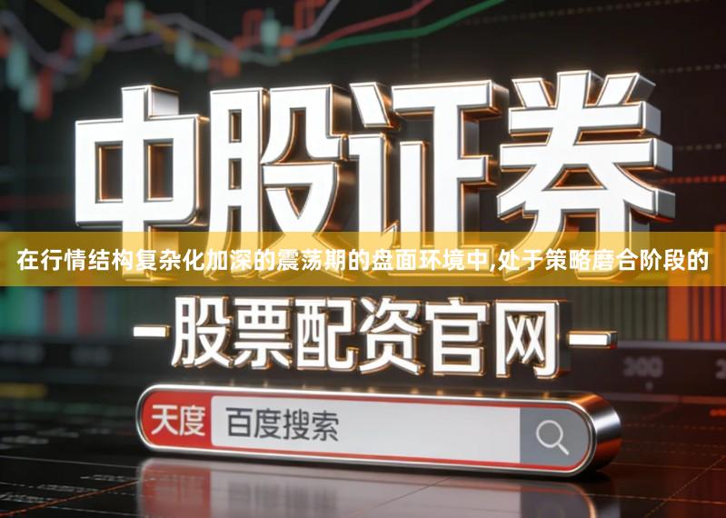 在行情结构复杂化加深的震荡期的盘面环境中,处于策略磨合阶段的