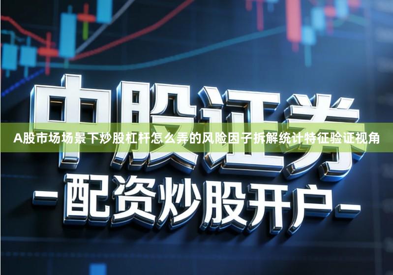 A股市场场景下炒股杠杆怎么弄的风险因子拆解统计特征验证视角