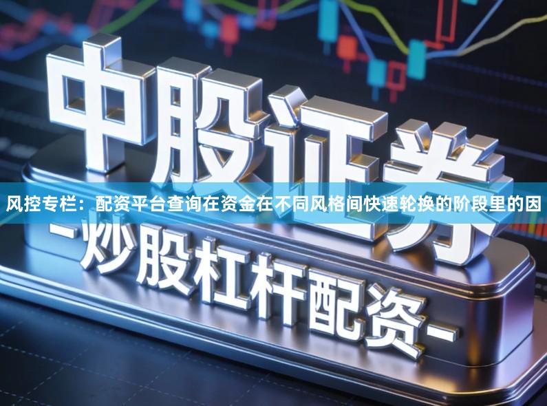 风控专栏：配资平台查询在资金在不同风格间快速轮换的阶段里的因