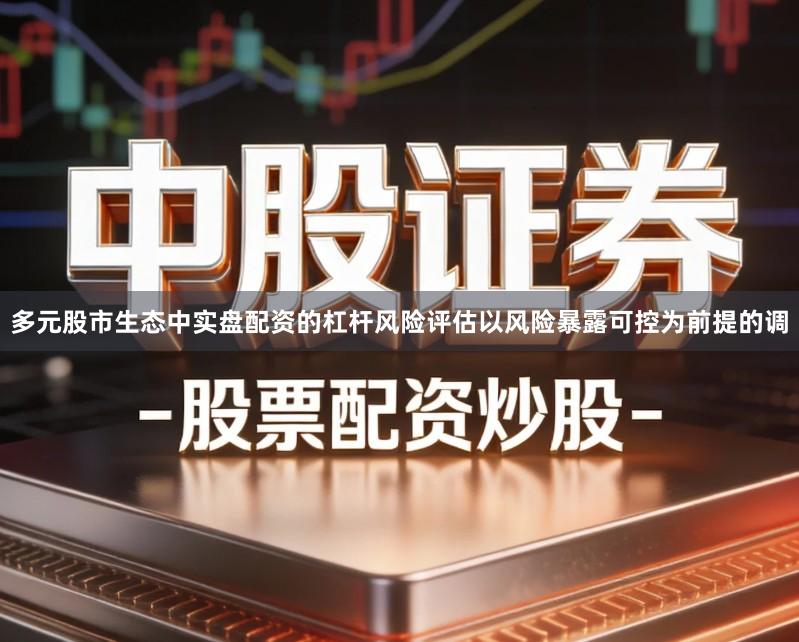 多元股市生态中实盘配资的杠杆风险评估以风险暴露可控为前提的调