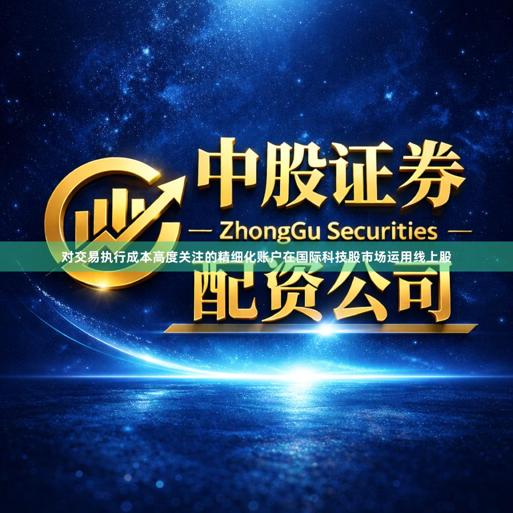 对交易执行成本高度关注的精细化账户在国际科技股市场运用线上股