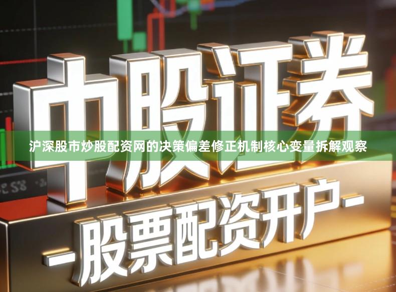 沪深股市炒股配资网的决策偏差修正机制核心变量拆解观察