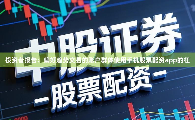 投资者报告：偏好趋势交易的账户群体使用手机股票配资app的杠