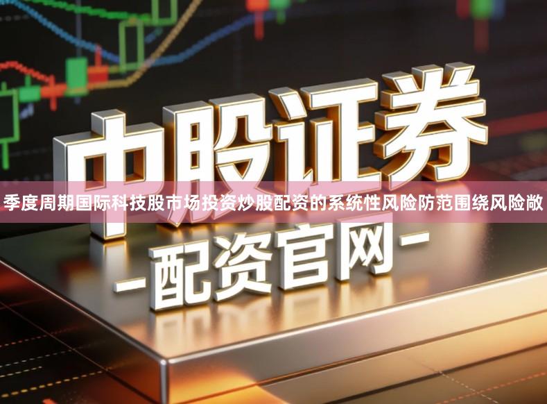 季度周期国际科技股市场投资炒股配资的系统性风险防范围绕风险敞