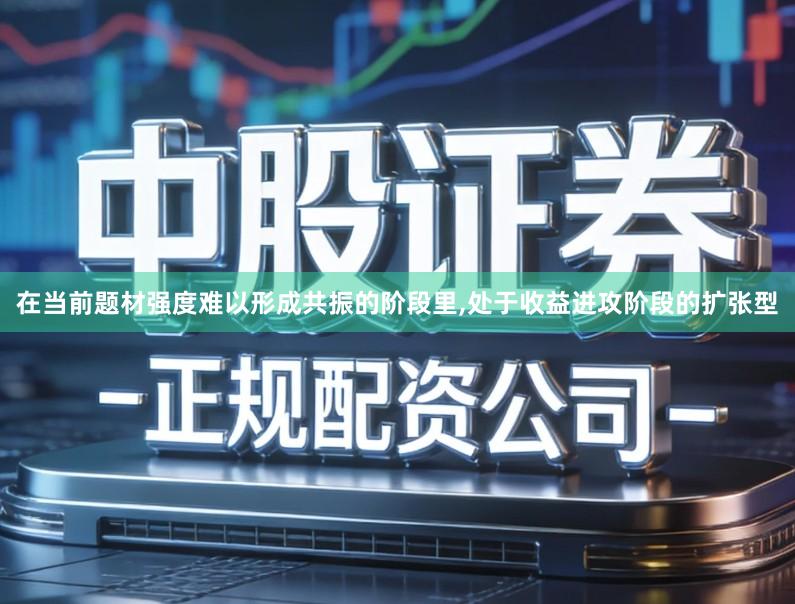 在当前题材强度难以形成共振的阶段里,处于收益进攻阶段的扩张型