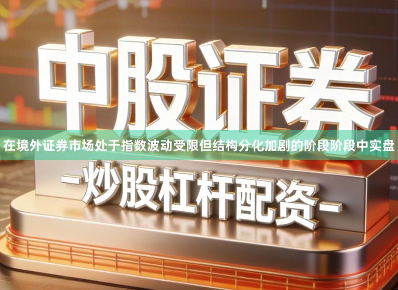 在境外证券市场处于指数波动受限但结构分化加剧的阶段阶段中实盘