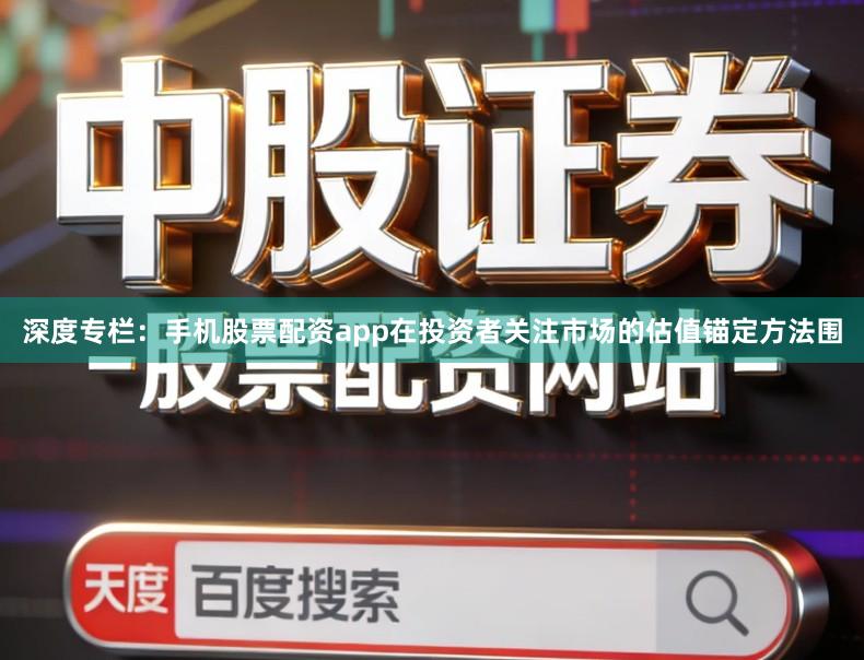深度专栏：手机股票配资app在投资者关注市场的估值锚定方法围