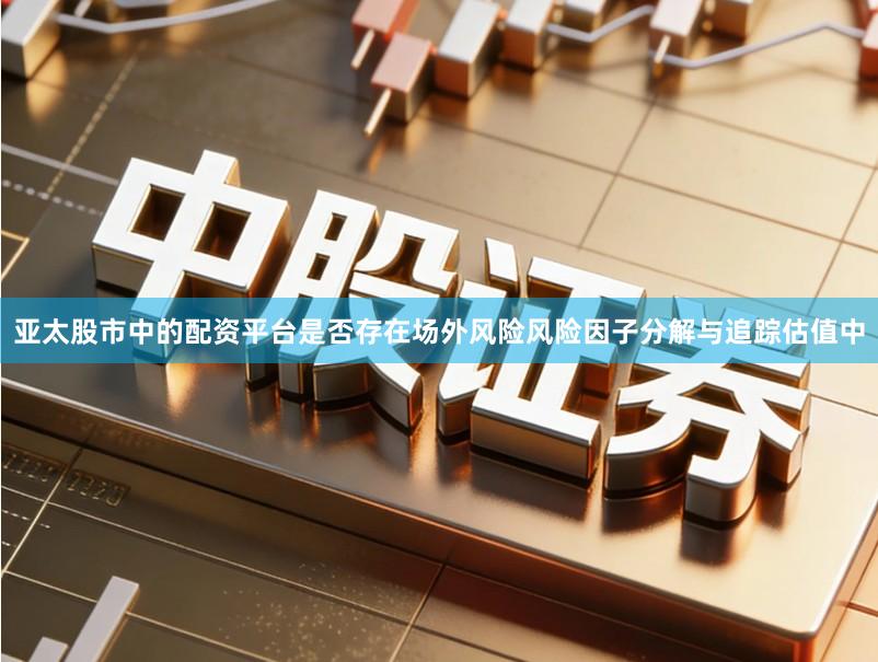 亚太股市中的配资平台是否存在场外风险风险因子分解与追踪估值中