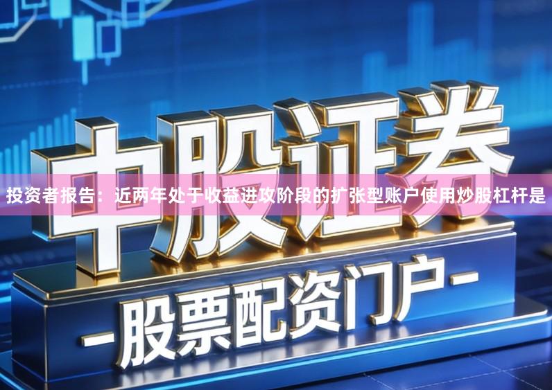 投资者报告：近两年处于收益进攻阶段的扩张型账户使用炒股杠杆是