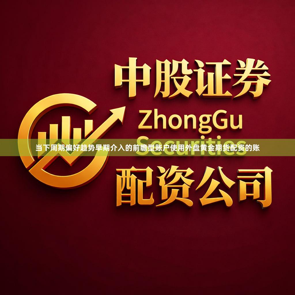 当下周期偏好趋势早期介入的前瞻型账户使用外盘黄金期货配资的账