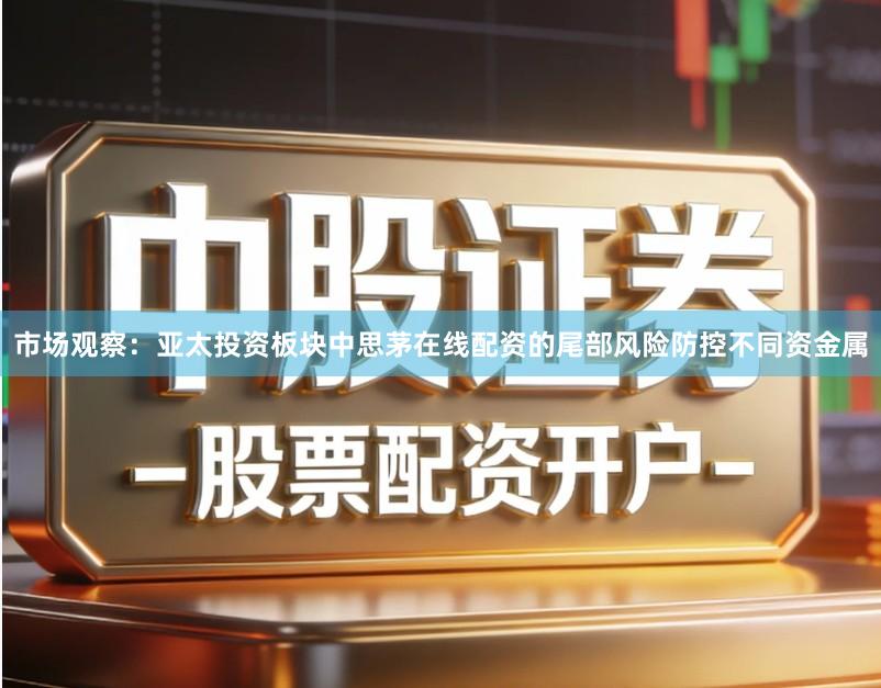 市场观察：亚太投资板块中思茅在线配资的尾部风险防控不同资金属