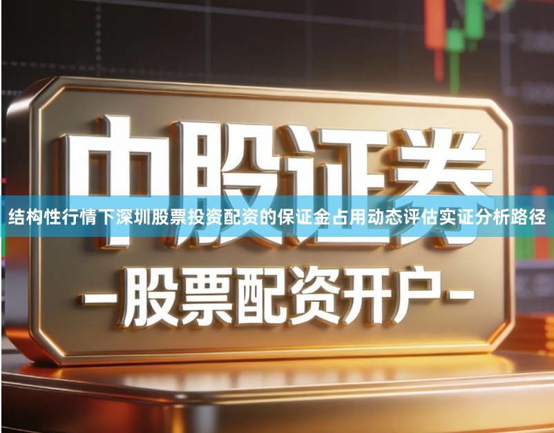 结构性行情下深圳股票投资配资的保证金占用动态评估实证分析路径