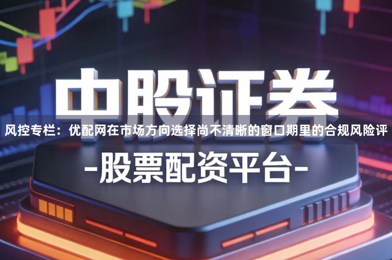 风控专栏：优配网在市场方向选择尚不清晰的窗口期里的合规风险评