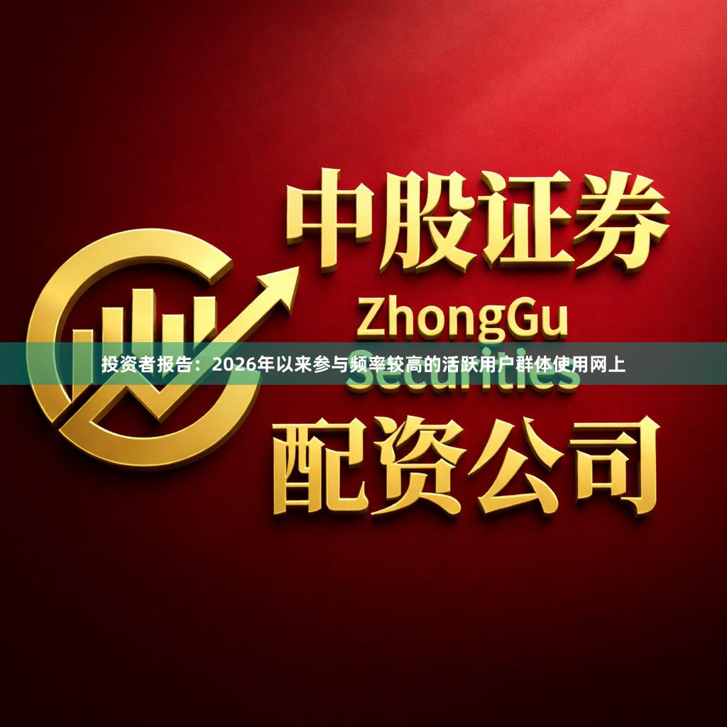 投资者报告：2026年以来参与频率较高的活跃用户群体使用网上
