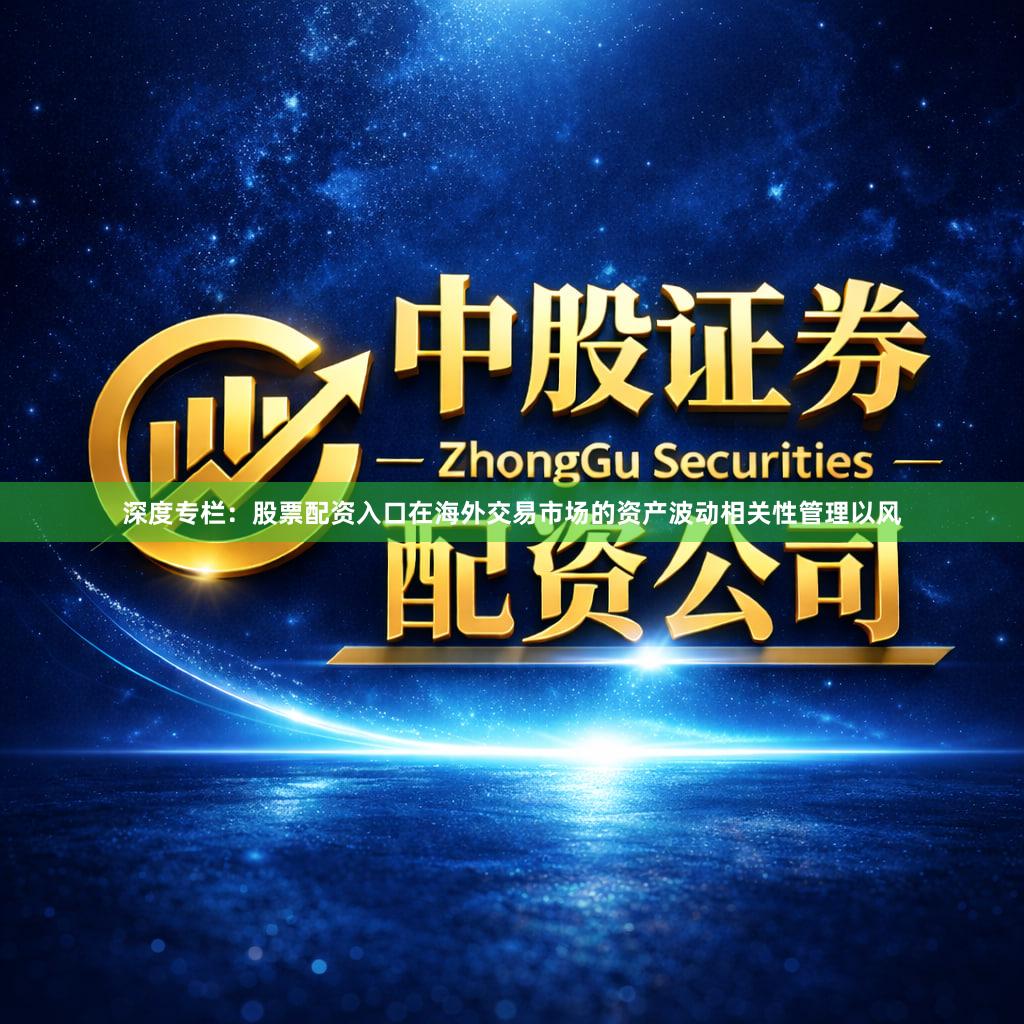 深度专栏：股票配资入口在海外交易市场的资产波动相关性管理以风