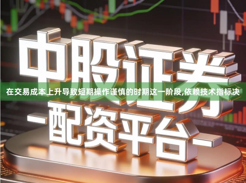 在交易成本上升导致短期操作谨慎的时期这一阶段,依赖技术指标决