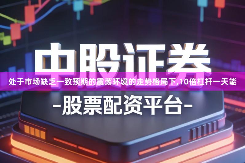 处于市场缺乏一致预期的震荡环境的走势格局下,10倍杠杆一天能