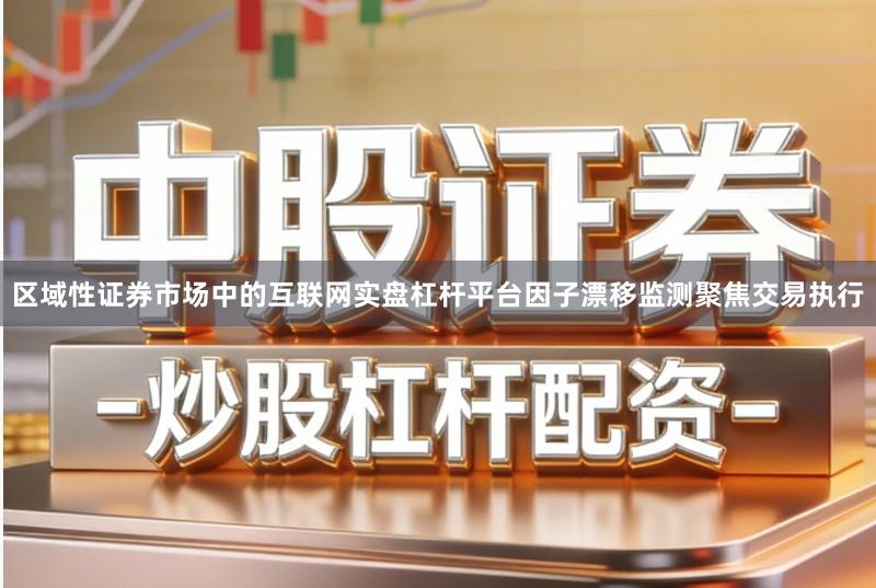 区域性证券市场中的互联网实盘杠杆平台因子漂移监测聚焦交易执行