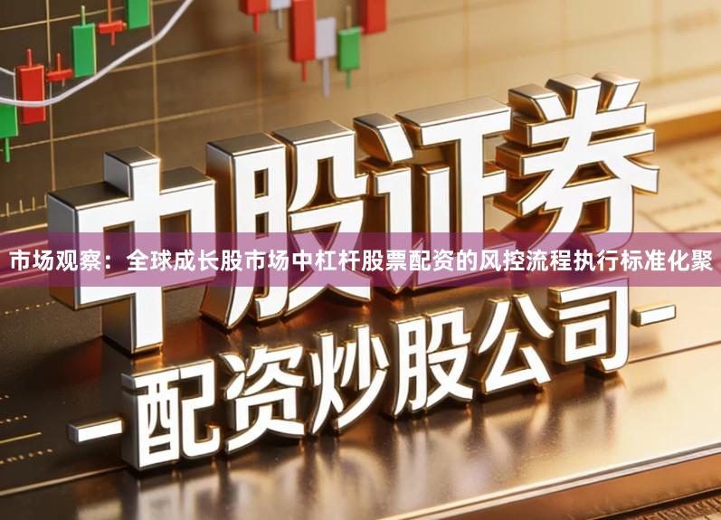 市场观察：全球成长股市场中杠杆股票配资的风控流程执行标准化聚